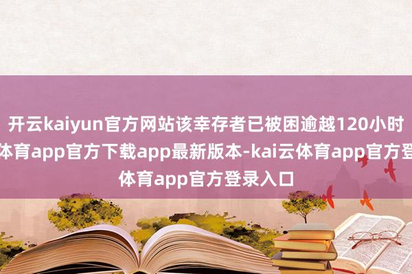 开云kaiyun官方网站该幸存者已被困逾越120小时-kai云体育app官方下载app最新版本-kai云体育app官方登录入口