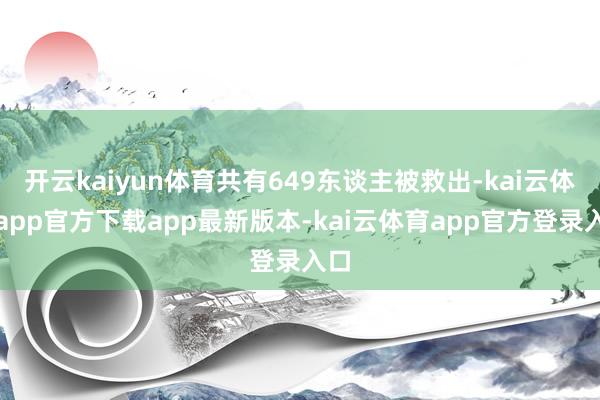 开云kaiyun体育共有649东谈主被救出-kai云体育app官方下载app最新版本-kai云体育app官方登录入口