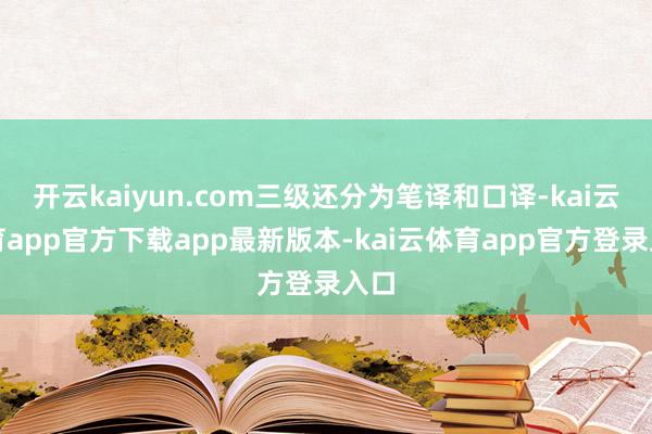 开云kaiyun.com三级还分为笔译和口译-kai云体育app官方下载app最新版本-kai云体育app官方登录入口