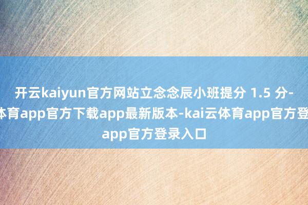 开云kaiyun官方网站立念念辰小班提分 1.5 分-kai云体育app官方下载app最新版本-kai云体育app官方登录入口