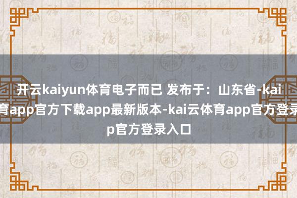开云kaiyun体育电子而已 发布于：山东省-kai云体育app官方下载app最新版本-kai云体育app官方登录入口