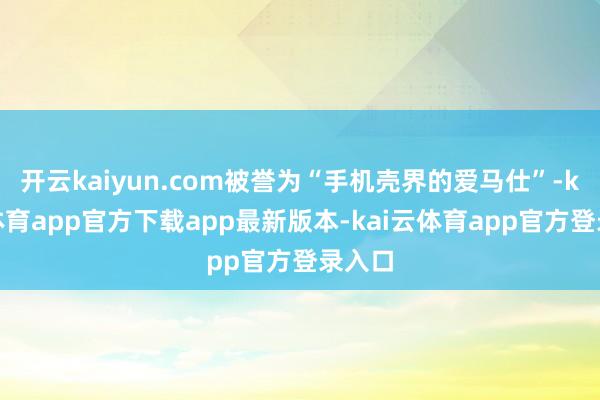 开云kaiyun.com被誉为“手机壳界的爱马仕”-kai云体育app官方下载app最新版本-kai云体育app官方登录入口