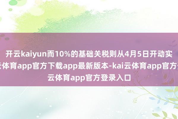 开云kaiyun而10%的基础关税则从4月5日开动实行-kai云体育app官方下载app最新版本-kai云体育app官方登录入口