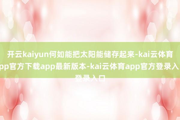 开云kaiyun何如能把太阳能储存起来-kai云体育app官方下载app最新版本-kai云体育app官方登录入口