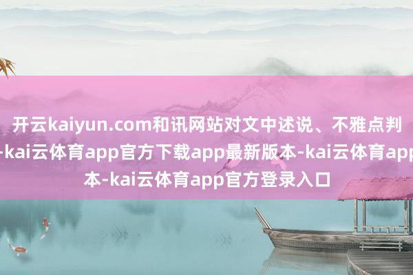 开云kaiyun.com和讯网站对文中述说、不雅点判断保合手中立-kai云体育app官方下载app最新版本-kai云体育app官方登录入口