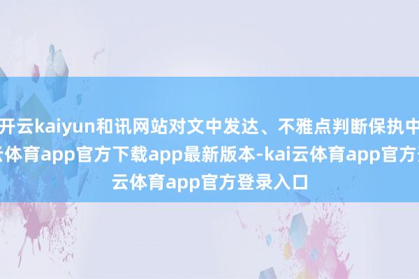 开云kaiyun和讯网站对文中发达、不雅点判断保执中立-kai云体育app官方下载app最新版本-kai云体育app官方登录入口