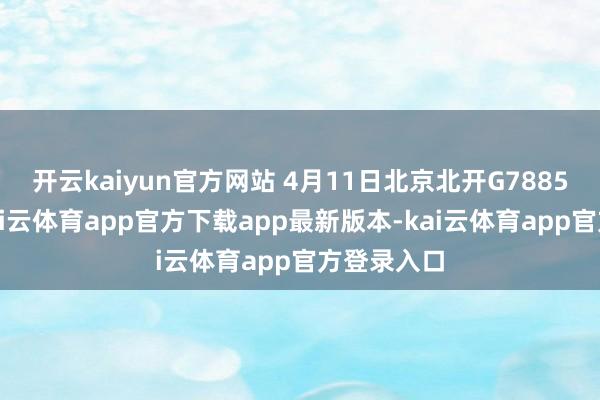 开云kaiyun官方网站 4月11日北京北开G7885次停运-kai云体育app官方下载app最新版本-kai云体育app官方登录入口