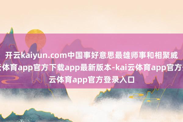 开云kaiyun.com中国事好意思最雄师事和相聚威逼-kai云体育app官方下载app最新版本-kai云体育app官方登录入口