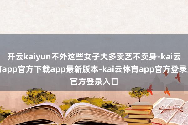 开云kaiyun不外这些女子大多卖艺不卖身-kai云体育app官方下载app最新版本-kai云体育app官方登录入口