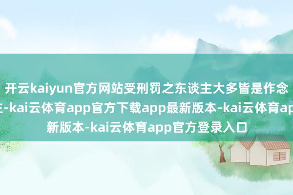 开云kaiyun官方网站受刑罚之东谈主大多皆是作念了赖事的东谈主-kai云体育app官方下载app最新版本-kai云体育app官方登录入口