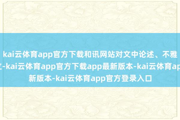 kai云体育app官方下载和讯网站对文中论述、不雅点判断保抓中立-kai云体育app官方下载app最新版本-kai云体育app官方登录入口