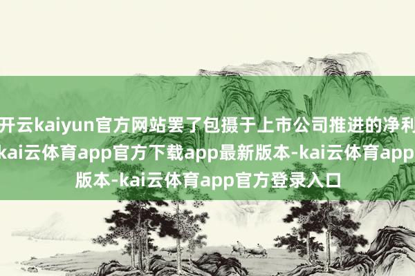 开云kaiyun官方网站罢了包摄于上市公司推进的净利润7.87亿元-kai云体育app官方下载app最新版本-kai云体育app官方登录入口