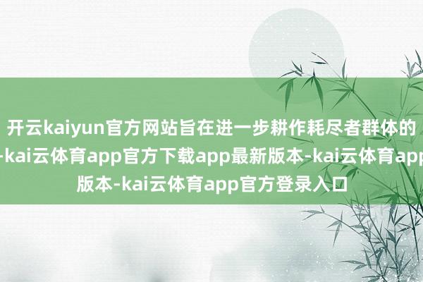 开云kaiyun官方网站旨在进一步耕作耗尽者群体的风险防护坚定-kai云体育app官方下载app最新版本-kai云体育app官方登录入口