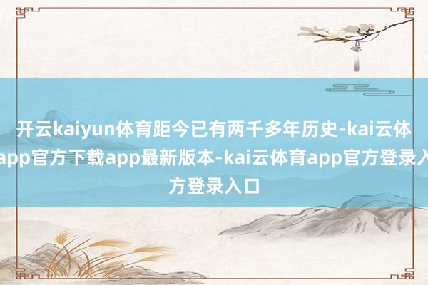 开云kaiyun体育距今已有两千多年历史-kai云体育app官方下载app最新版本-kai云体育app官方登录入口