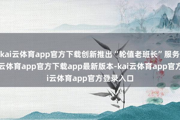 kai云体育app官方下载创新推出“轮值老班长”服务方式-kai云体育app官方下载app最新版本-kai云体育app官方登录入口