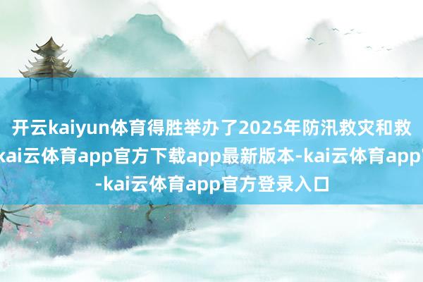 开云kaiyun体育得胜举办了2025年防汛救灾和救急避险演练-kai云体育app官方下载app最新版本-kai云体育app官方登录入口