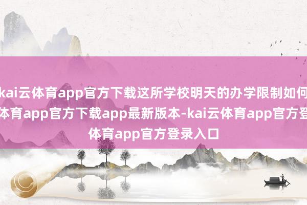 kai云体育app官方下载这所学校明天的办学限制如何-kai云体育app官方下载app最新版本-kai云体育app官方登录入口