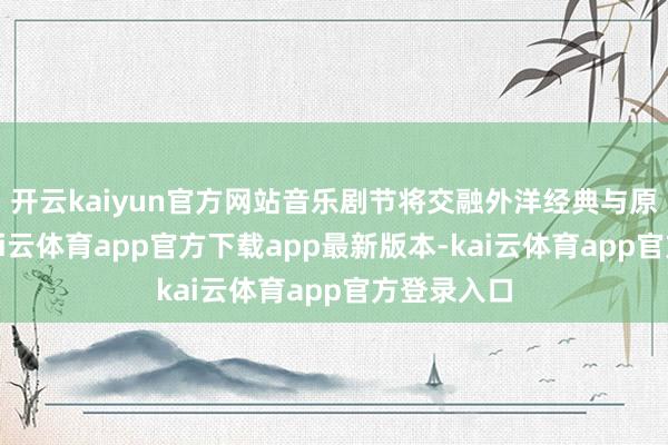 开云kaiyun官方网站音乐剧节将交融外洋经典与原土原创-kai云体育app官方下载app最新版本-kai云体育app官方登录入口