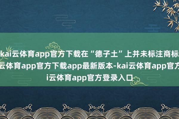 kai云体育app官方下载在“德子土”上并未标注商标符号-kai云体育app官方下载app最新版本-kai云体育app官方登录入口