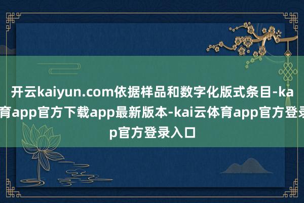 开云kaiyun.com依据样品和数字化版式条目-kai云体育app官方下载app最新版本-kai云体育app官方登录入口