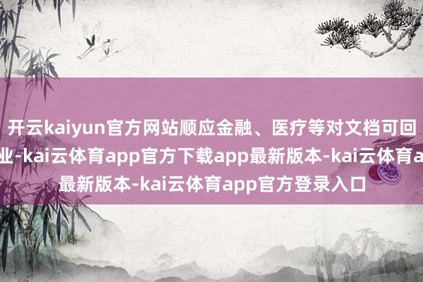 开云kaiyun官方网站顺应金融、医疗等对文档可回顾性条目高的行业-kai云体育app官方下载app最新版本-kai云体育app官方登录入口