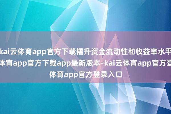 kai云体育app官方下载擢升资金流动性和收益率水平-kai云体育app官方下载app最新版本-kai云体育app官方登录入口
