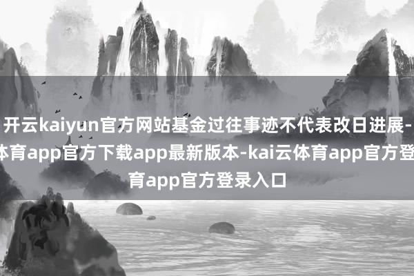 开云kaiyun官方网站基金过往事迹不代表改日进展-kai云体育app官方下载app最新版本-kai云体育app官方登录入口