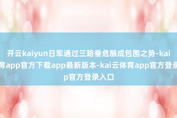 开云kaiyun日军通过三路垂危酿成包围之势-kai云体育app官方下载app最新版本-kai云体育app官方登录入口