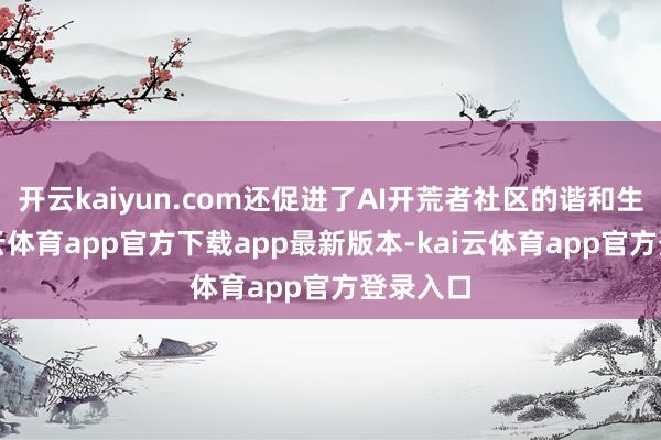 开云kaiyun.com还促进了AI开荒者社区的谐和生态-kai云体育app官方下载app最新版本-kai云体育app官方登录入口