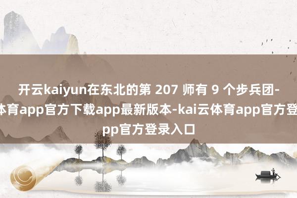 开云kaiyun在东北的第 207 师有 9 个步兵团-kai云体育app官方下载app最新版本-kai云体育app官方登录入口