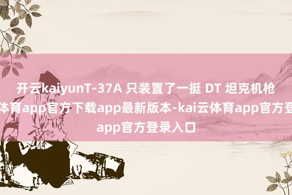 开云kaiyunT-37A 只装置了一挺 DT 坦克机枪-kai云体育app官方下载app最新版本-kai云体育app官方登录入口