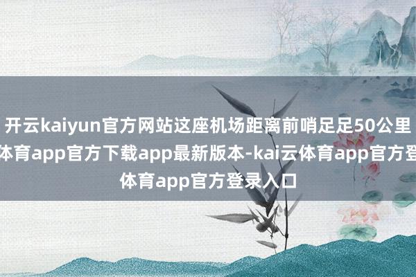 开云kaiyun官方网站这座机场距离前哨足足50公里-kai云体育app官方下载app最新版本-kai云体育app官方登录入口