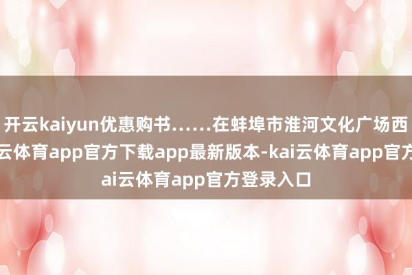 开云kaiyun优惠购书……在蚌埠市淮河文化广场西广场-kai云体育app官方下载app最新版本-kai云体育app官方登录入口