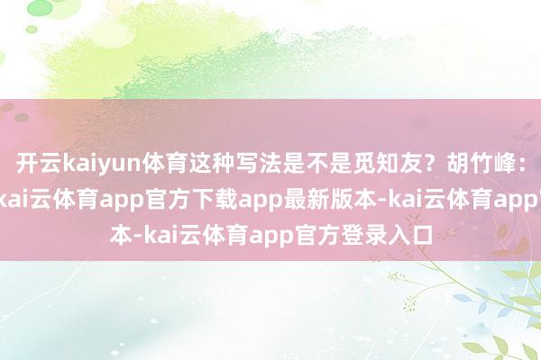 开云kaiyun体育这种写法是不是觅知友？胡竹峰：因为读碑本-kai云体育app官方下载app最新版本-kai云体育app官方登录入口