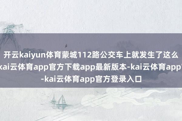 开云kaiyun体育蒙城112路公交车上就发生了这么一件暖隐痛-kai云体育app官方下载app最新版本-kai云体育app官方登录入口