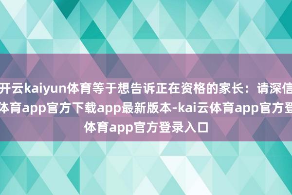 开云kaiyun体育等于想告诉正在资格的家长:请深信-kai云体育app官方下载app最新版本-kai云体育app官方登录入口