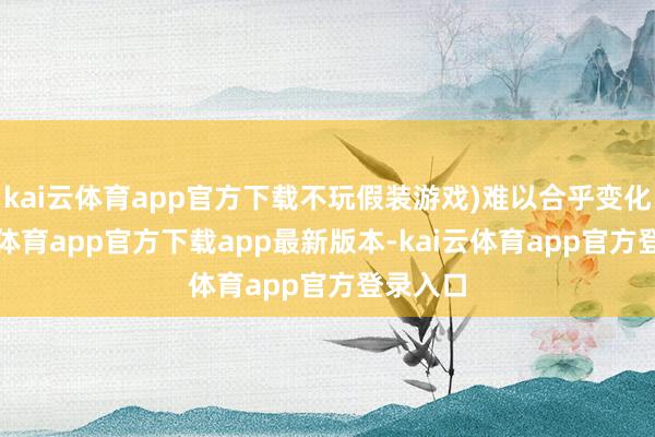 kai云体育app官方下载不玩假装游戏)难以合乎变化-kai云体育app官方下载app最新版本-kai云体育app官方登录入口