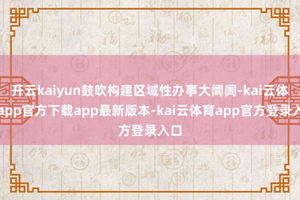 开云kaiyun鼓吹构建区域性办事大阛阓-kai云体育app官方下载app最新版本-kai云体育app官方登录入口