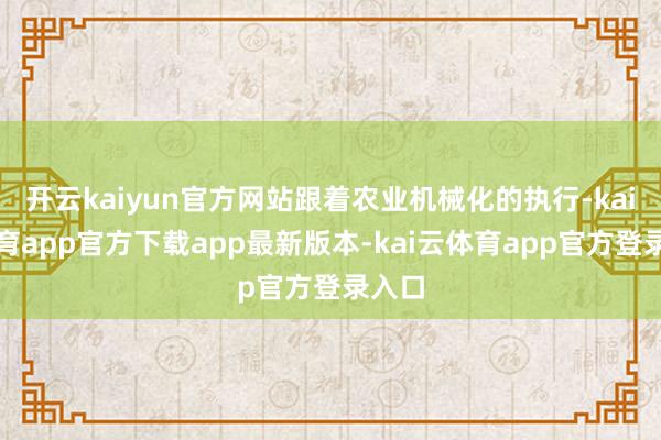 开云kaiyun官方网站跟着农业机械化的执行-kai云体育app官方下载app最新版本-kai云体育app官方登录入口