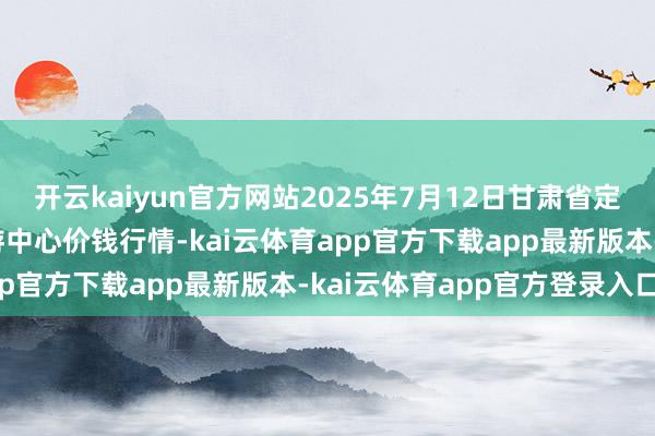 开云kaiyun官方网站2025年7月12日甘肃省定西市安宁马铃薯轮廓交游中心价钱行情-kai云体育app官方下载app最新版本-kai云体育app官方登录入口