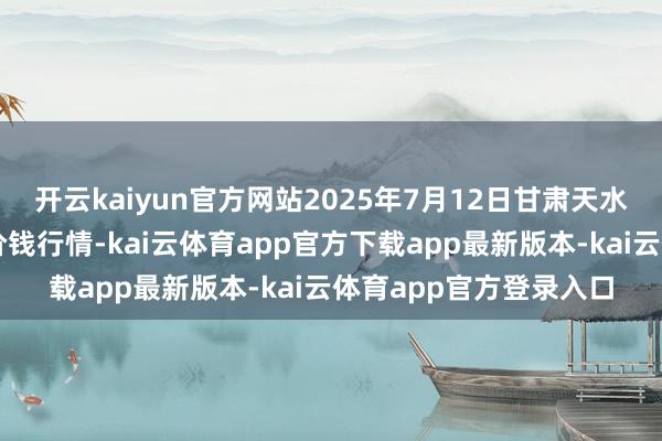 开云kaiyun官方网站2025年7月12日甘肃天水市瀛池果菜批发阛阓价钱行情-kai云体育app官方下载app最新版本-kai云体育app官方登录入口