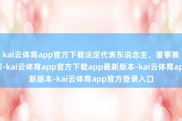 kai云体育app官方下载法定代表东说念主、董事兼总司理为董宇辉-kai云体育app官方下载app最新版本-kai云体育app官方登录入口