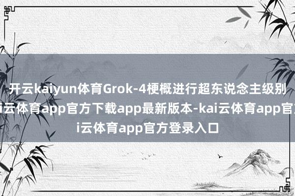 开云kaiyun体育Grok-4梗概进行超东说念主级别的推理-kai云体育app官方下载app最新版本-kai云体育app官方登录入口