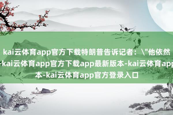 kai云体育app官方下载特朗普告诉记者：