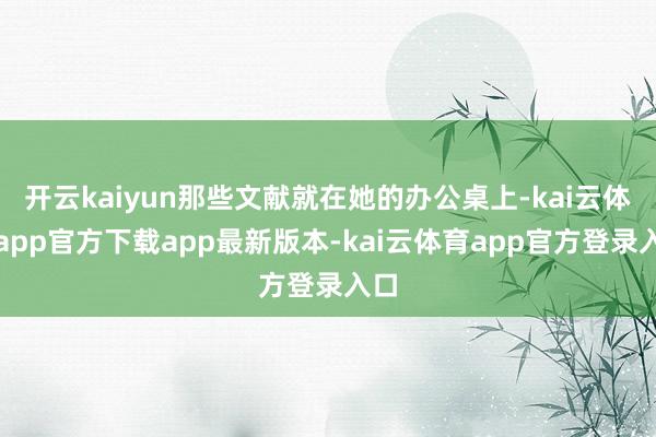 开云kaiyun那些文献就在她的办公桌上-kai云体育app官方下载app最新版本-kai云体育app官方登录入口