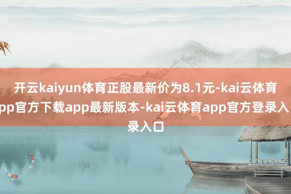 开云kaiyun体育正股最新价为8.1元-kai云体育app官方下载app最新版本-kai云体育app官方登录入口