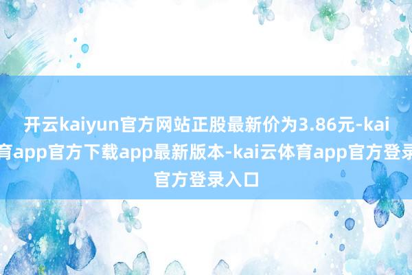 开云kaiyun官方网站正股最新价为3.86元-kai云体育app官方下载app最新版本-kai云体育app官方登录入口