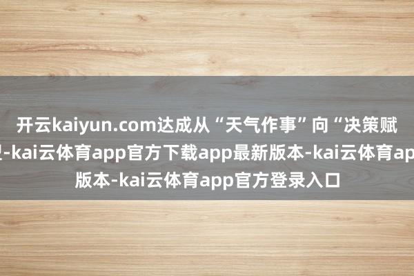 开云kaiyun.com达成从“天气作事”向“决策赋能”的升级转型-kai云体育app官方下载app最新版本-kai云体育app官方登录入口