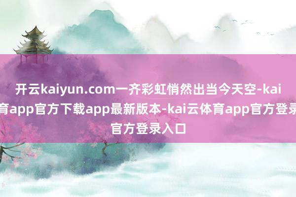 开云kaiyun.com一齐彩虹悄然出当今天空-kai云体育app官方下载app最新版本-kai云体育app官方登录入口
