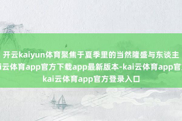 开云kaiyun体育聚焦于夏季里的当然隆盛与东谈主文风情-kai云体育app官方下载app最新版本-kai云体育app官方登录入口